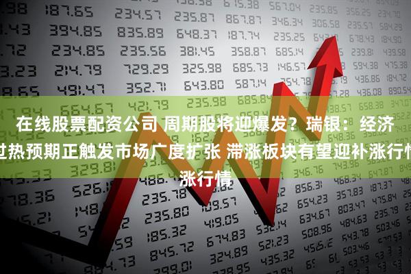 在线股票配资公司 周期股将迎爆发？瑞银：经济过热预期正触发市场广度扩张 滞涨板块有望迎补涨行情