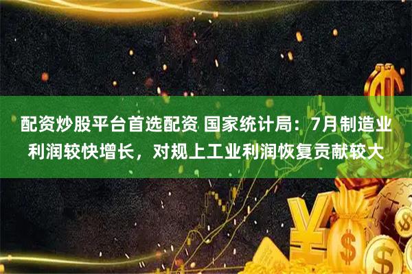 配资炒股平台首选配资 国家统计局：7月制造业利润较快增长，对规上工业利润恢复贡献较大