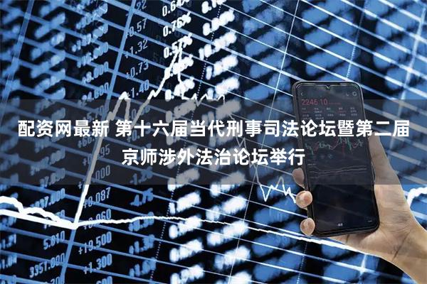 配资网最新 第十六届当代刑事司法论坛暨第二届京师涉外法治论坛举行