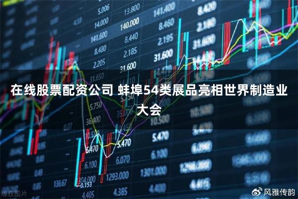 在线股票配资公司 蚌埠54类展品亮相世界制造业大会