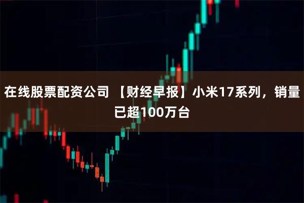 在线股票配资公司 【财经早报】小米17系列，销量已超100万台