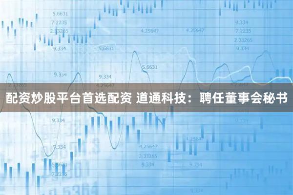 配资炒股平台首选配资 道通科技：聘任董事会秘书