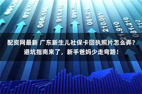 配资网最新 广东新生儿社保卡回执照片怎么弄？避坑指南来了，新手爸妈少走弯路！