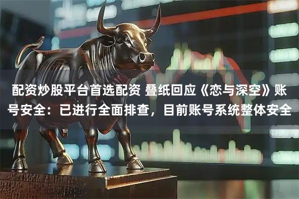 配资炒股平台首选配资 叠纸回应《恋与深空》账号安全：已进行全面排查，目前账号系统整体安全