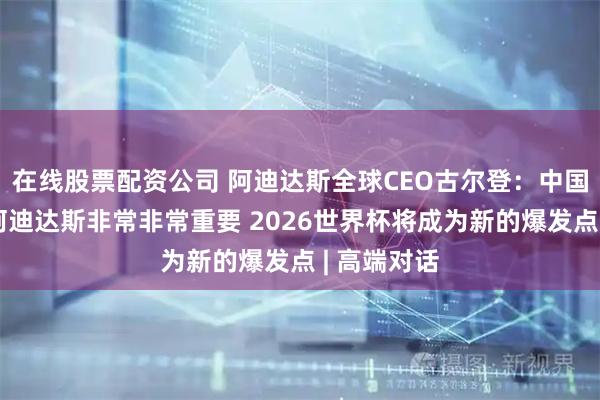 在线股票配资公司 阿迪达斯全球CEO古尔登：中国市场对于阿迪达斯非常非常重要 2026世界杯将成为新的爆发点 | 高端对话