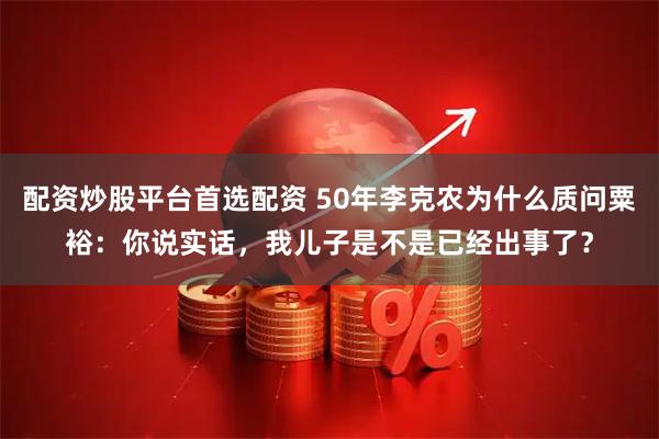 配资炒股平台首选配资 50年李克农为什么质问粟裕：你说实话，我儿子是不是已经出事了？