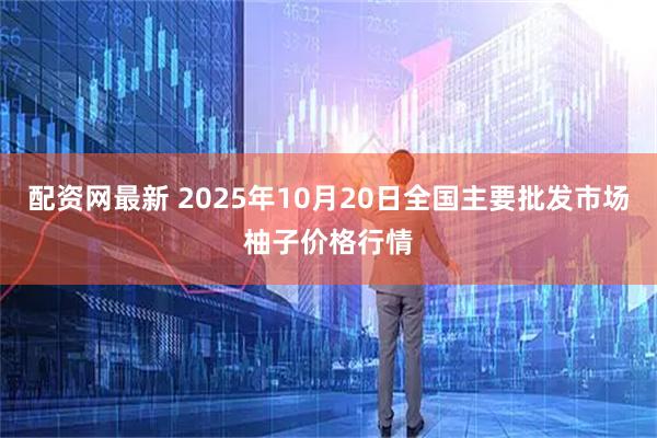 配资网最新 2025年10月20日全国主要批发市场柚子价格行情
