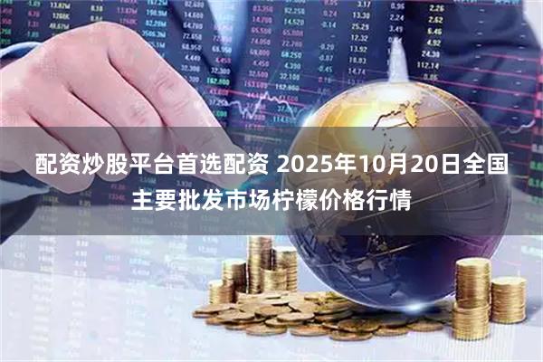 配资炒股平台首选配资 2025年10月20日全国主要批发市场柠檬价格行情