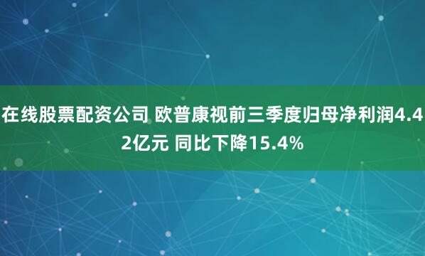 在线股票配资公司 欧普康视前三季度归母净利润4.42亿元 同比下降15.4%