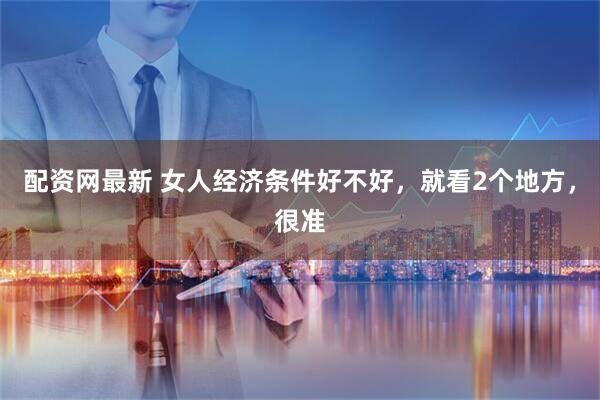 配资网最新 女人经济条件好不好，就看2个地方，很准