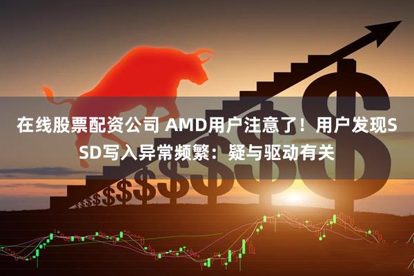 在线股票配资公司 AMD用户注意了！用户发现SSD写入异常频繁：疑与驱动有关