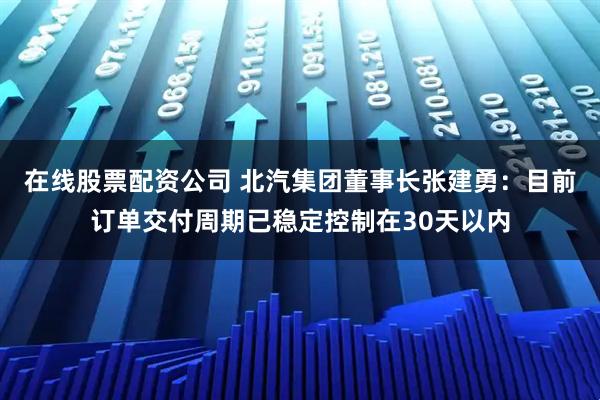在线股票配资公司 北汽集团董事长张建勇：目前订单交付周期已稳定控制在30天以内