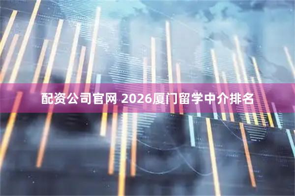 配资公司官网 2026厦门留学中介排名