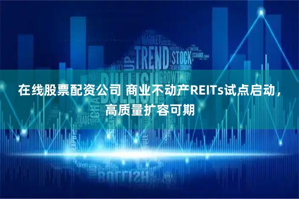 在线股票配资公司 商业不动产REITs试点启动，高质量扩容可期