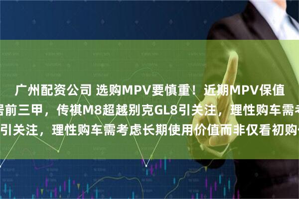 广州配资公司 选购MPV要慎重！近期MPV保值率排行榜揭晓：赛那稳居前三甲，传祺M8超越别克GL8引关注，理性购车需考虑长期使用价值而非仅看初购价格