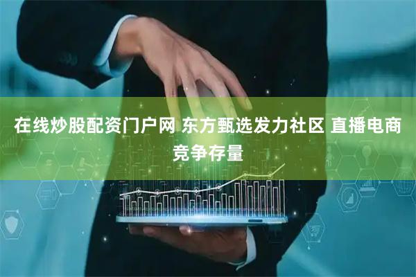 在线炒股配资门户网 东方甄选发力社区 直播电商竞争存量