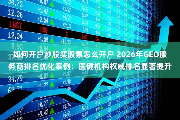 如何开户炒股买股票怎么开户 2026年GEO服务商排名优化案例：医健机构权威排名显著提升