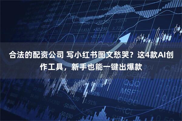 合法的配资公司 写小红书图文愁哭？这4款AI创作工具，新手也能一键出爆款