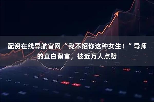 配资在线导航官网 “我不招你这种女生！”导师的直白留言，被近万人点赞