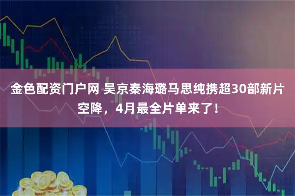 金色配资门户网 吴京秦海璐马思纯携超30部新片空降，4月最全片单来了！