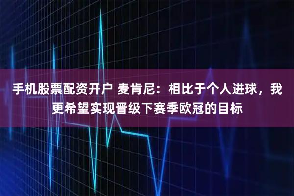 手机股票配资开户 麦肯尼：相比于个人进球，我更希望实现晋级下赛季欧冠的目标