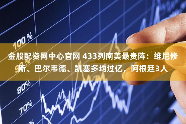 金股配资网中心官网 433列南美最贵阵：维尼修斯、巴尔韦德、凯塞多均过亿，阿根廷3人