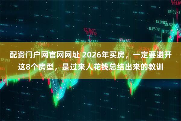 配资门户网官网网址 2026年买房，一定要避开这8个房型，是过来人花钱总结出来的教训