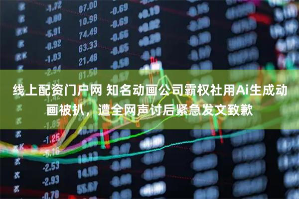 线上配资门户网 知名动画公司霸权社用Ai生成动画被扒，遭全网声讨后紧急发文致歉