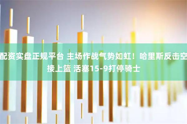 配资实盘正规平台 主场作战气势如虹！哈里斯反击空接上篮 活塞15-9打停骑士