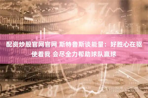 配资炒股官网官网 斯特鲁斯谈能量：好胜心在驱使着我 会尽全力帮助球队赢球