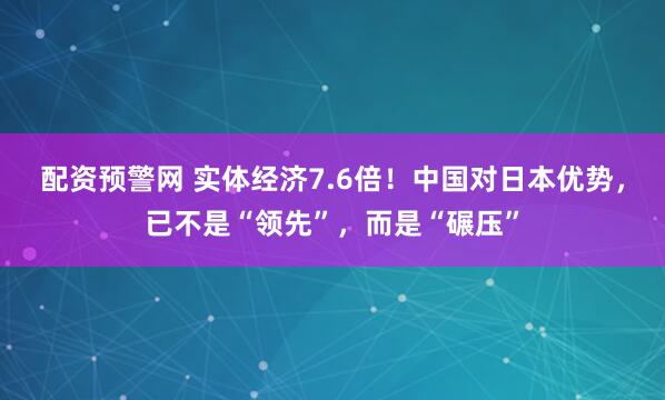 配资预警网 实体经济7.6倍！中国对日本优势，已不是“领先”，而是“碾压”