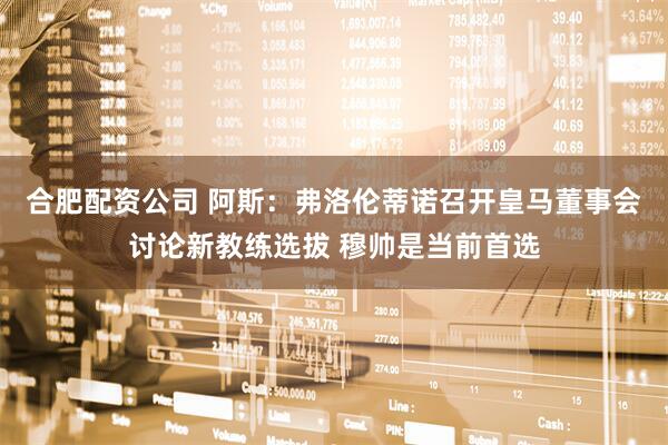 合肥配资公司 阿斯：弗洛伦蒂诺召开皇马董事会讨论新教练选拔 穆帅是当前首选