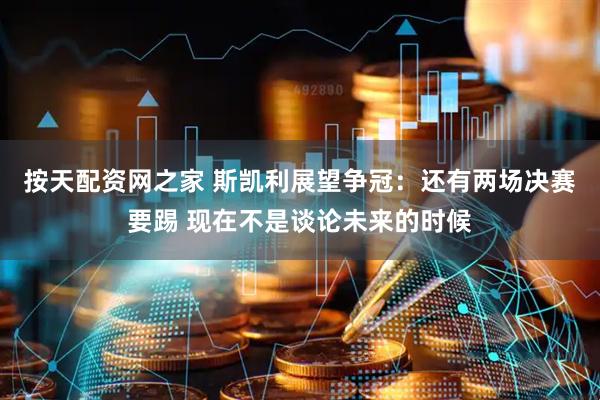 按天配资网之家 斯凯利展望争冠：还有两场决赛要踢 现在不是谈论未来的时候