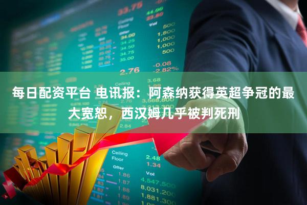 每日配资平台 电讯报：阿森纳获得英超争冠的最大宽恕，西汉姆几乎被判死刑