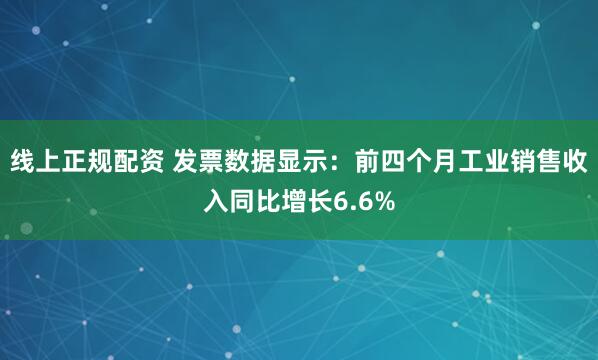 线上正规配资 发票数据显示：前四个月工业销售收入同比增长6.6%