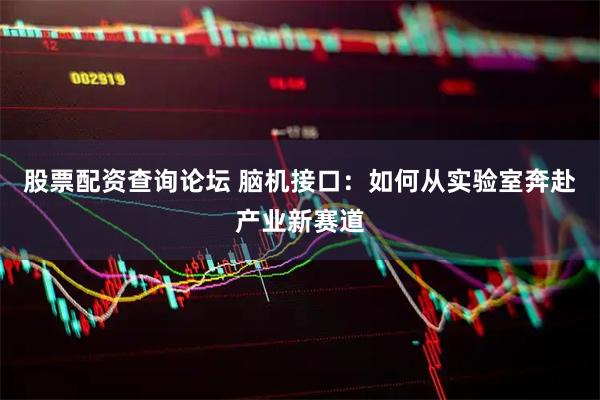 股票配资查询论坛 脑机接口:如何从实验室奔赴产业新赛道