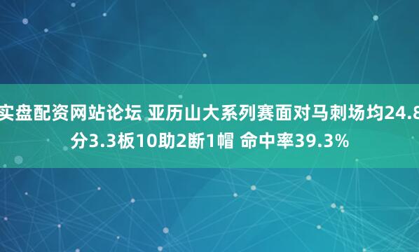 实盘配资网站论坛 亚历山大系列赛面对马刺场均24.8分3.3板10助2断1帽 命中率39.3%