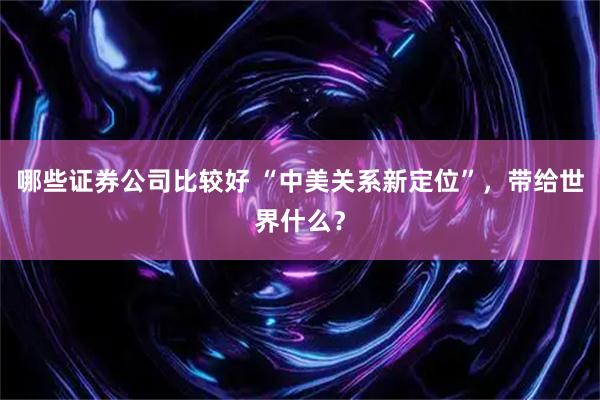 哪些证券公司比较好 “中美关系新定位”,带给世界什么?