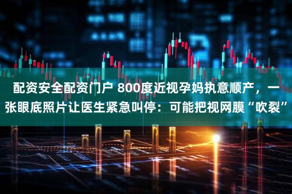 配资安全配资门户 800度近视孕妈执意顺产，一张眼底照片让医生紧急叫停：可能把视网膜“吹裂”