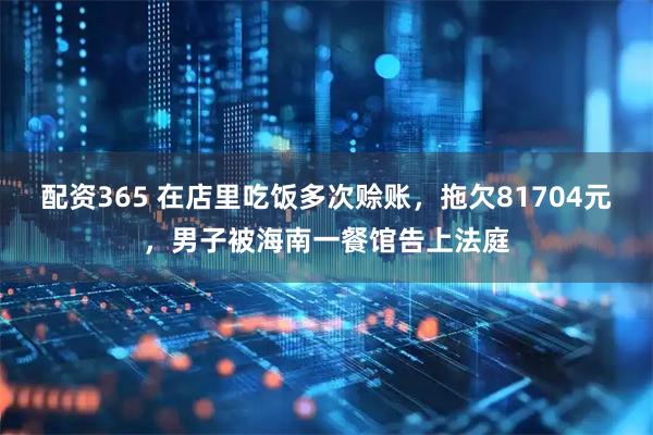 配资365 在店里吃饭多次赊账，拖欠81704元，男子被海南一餐馆告上法庭