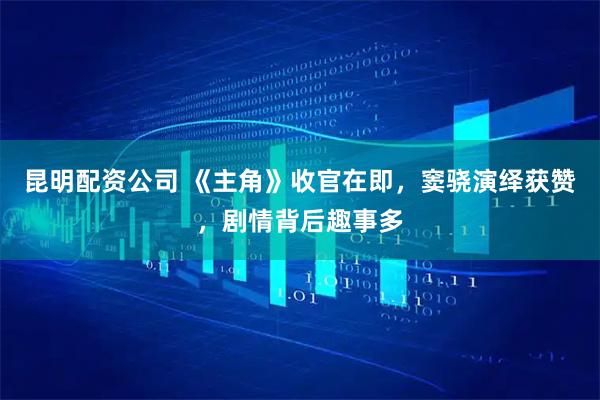 昆明配资公司 《主角》收官在即，窦骁演绎获赞，剧情背后趣事多