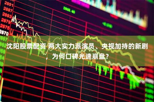 沈阳股票配资 两大实力派演员、央视加持的新剧，为何口碑光速崩盘？