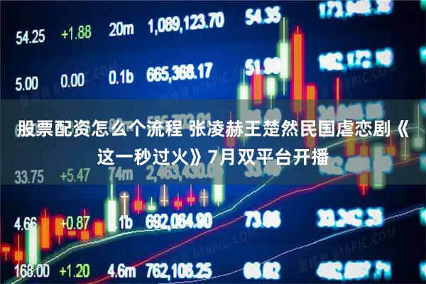 股票配资怎么个流程 张凌赫王楚然民国虐恋剧《这一秒过火》7月双平台开播