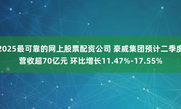 2025最可靠的网上股票配资公司 豪威集团预计二季度营收超70亿元 环比增长11.47%-17.55%
